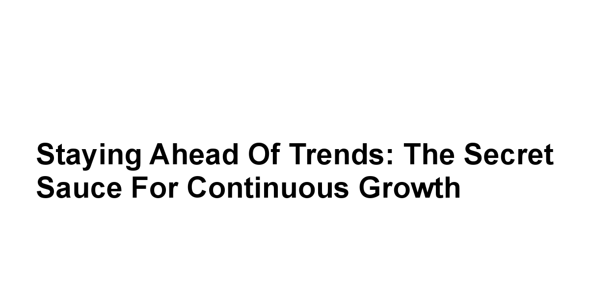 Staying Ahead of Trends: The Secret Sauce for Continuous Growth
