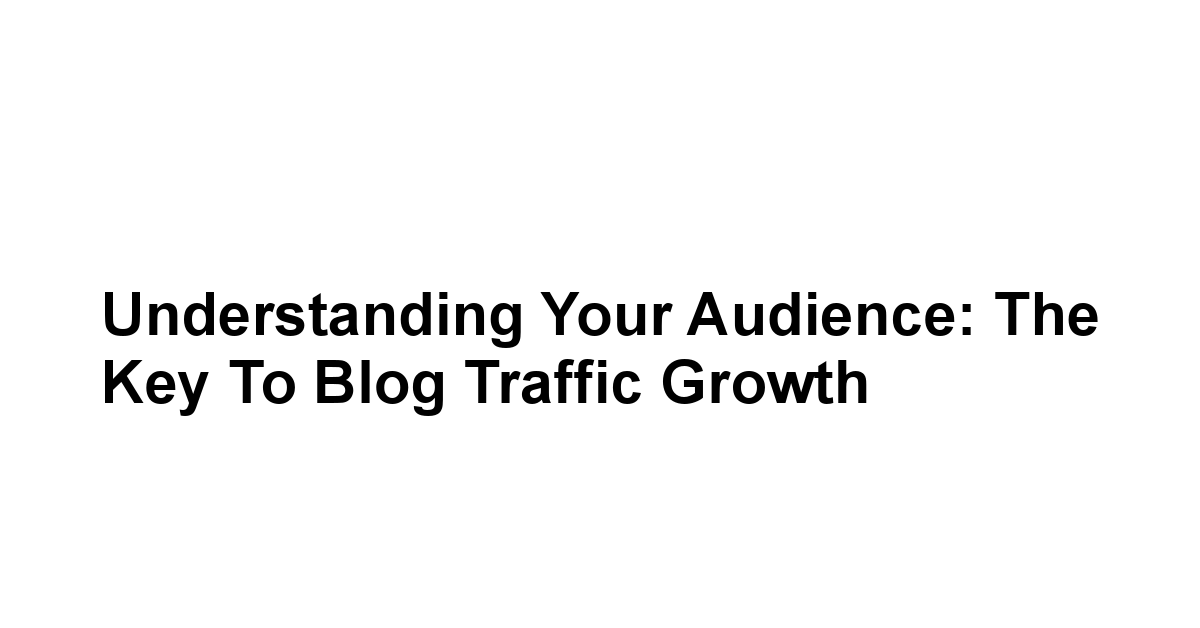 Understanding Your Audience: The Key to Blog Traffic Growth