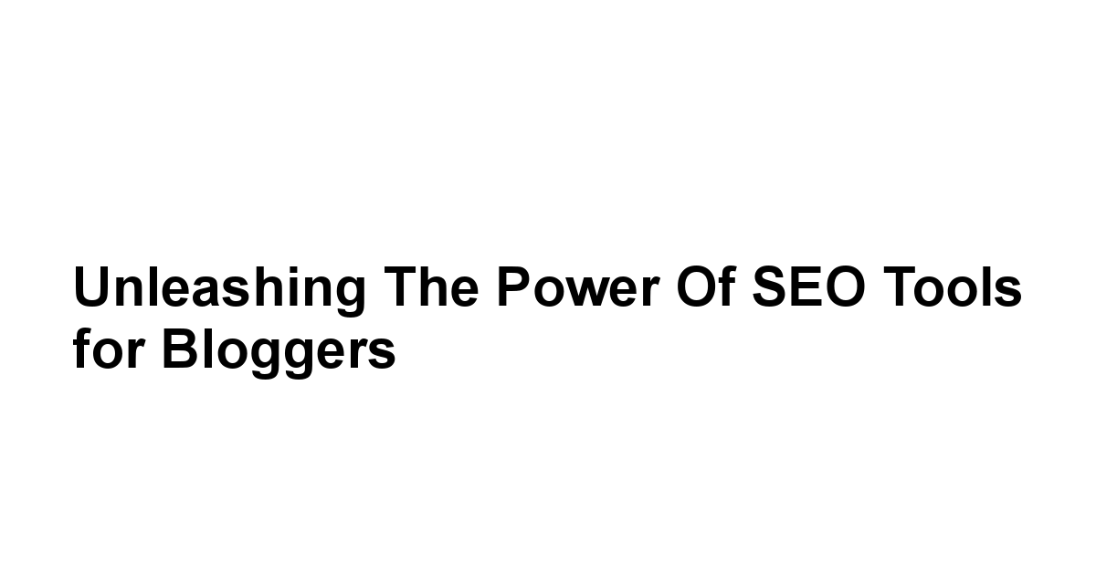 Unleashing the Power of SEO Tools for Bloggers